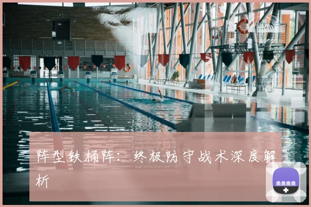 阵型铁桶阵：终极防守战术深度解析