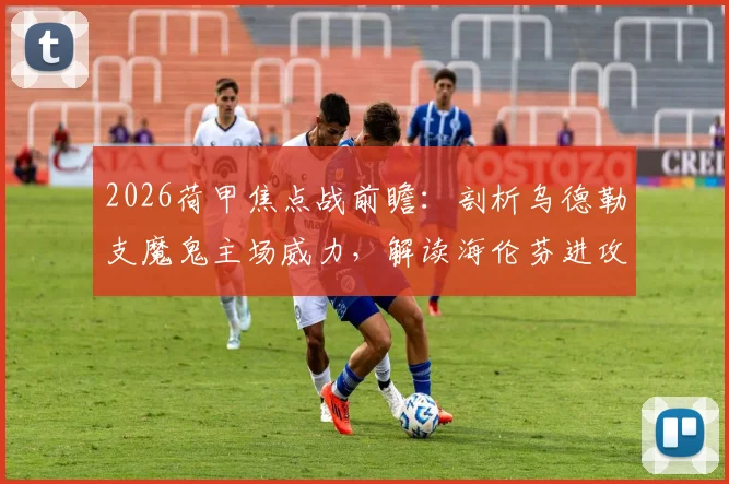 2026荷甲焦点战前瞻：剖析乌德勒支魔鬼主场威力，解读海伦芬进攻低迷症结所在