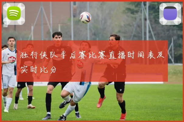 独行侠队季后赛比赛直播时间表及实时比分