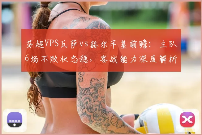 芬超VPS瓦萨vs赫尔辛基前瞻：主队6场不败状态稳，客战能力深度解析