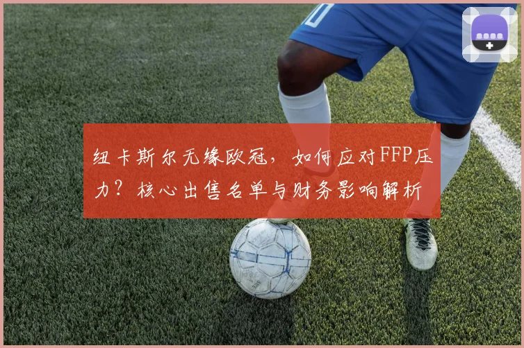 纽卡斯尔无缘欧冠，如何应对FFP压力？核心出售名单与财务影响解析