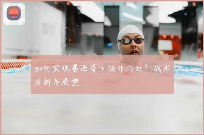 如何实现墨西哥主场开门红？战术分析与展望