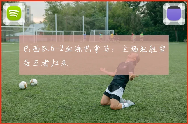 巴西队6-2血洗巴拿马,主场狂胜宣告王者归来