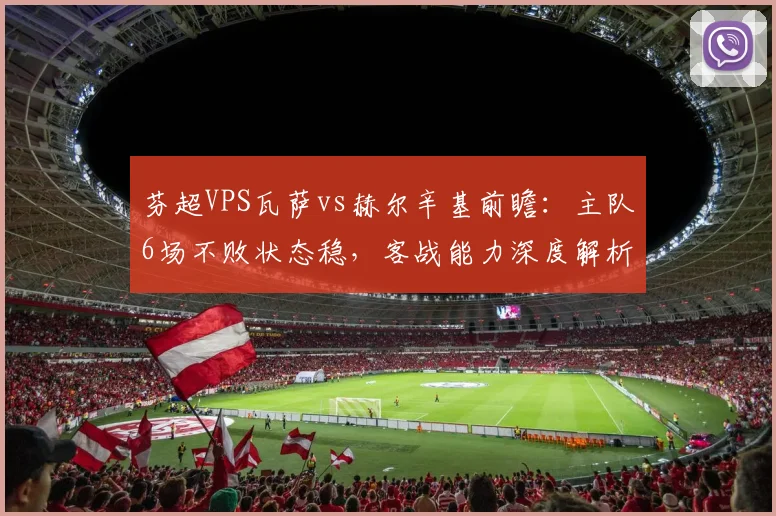 芬超VPS瓦萨vs赫尔辛基前瞻：主队6场不败状态稳，客战能力深度解析