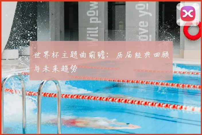 世界杯主题曲前瞻:历届经典回顾与未来趋势