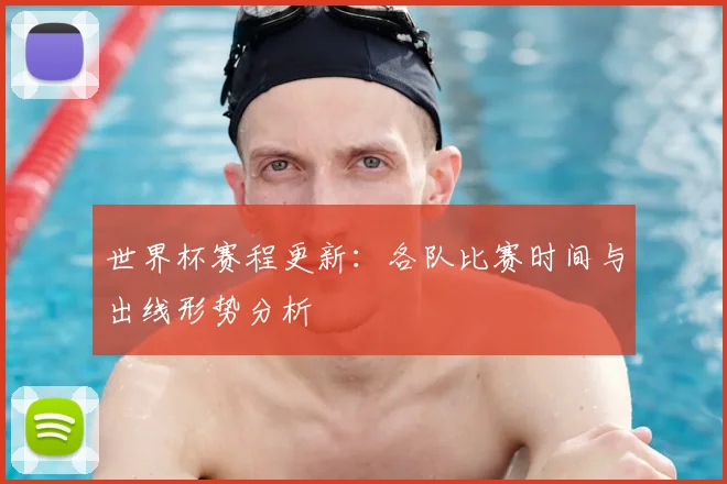 世界杯赛程更新：各队比赛时间与出线形势分析