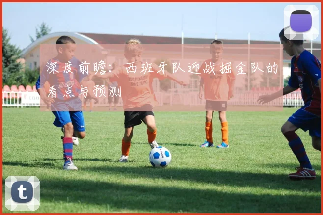 深度前瞻：西班牙队迎战掘金队的看点与预测