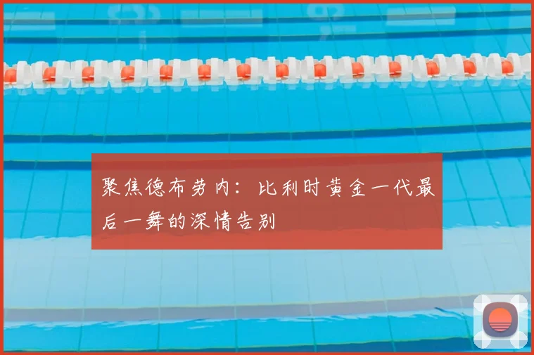聚焦德布劳内：比利时黄金一代最后一舞的深情告别