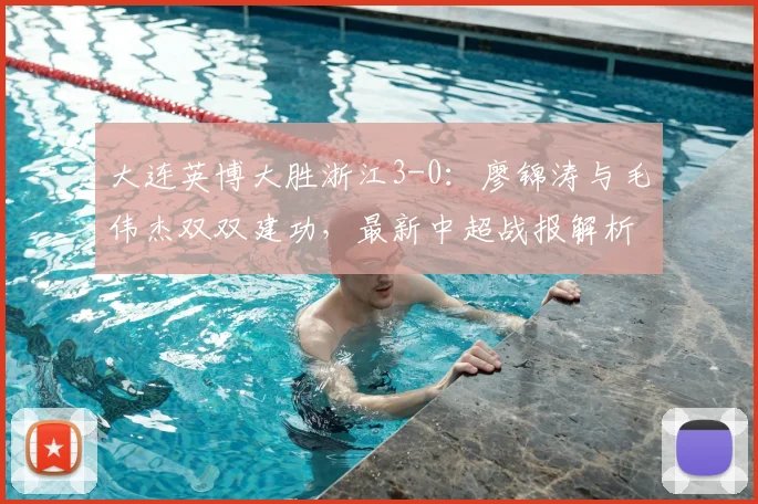 大连英博大胜浙江3-0：廖锦涛与毛伟杰双双建功，最新中超战报解析