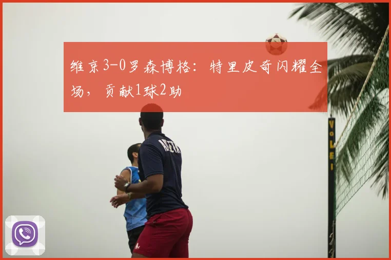 维京3-0罗森博格：特里皮奇闪耀全场，贡献1球2助