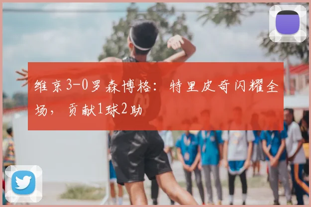 维京3-0罗森博格:特里皮奇闪耀全场,贡献1球2助