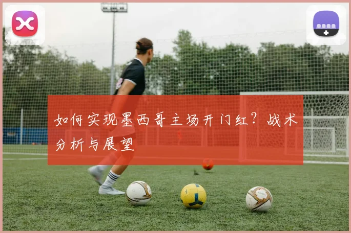 如何实现墨西哥主场开门红?战术分析与展望