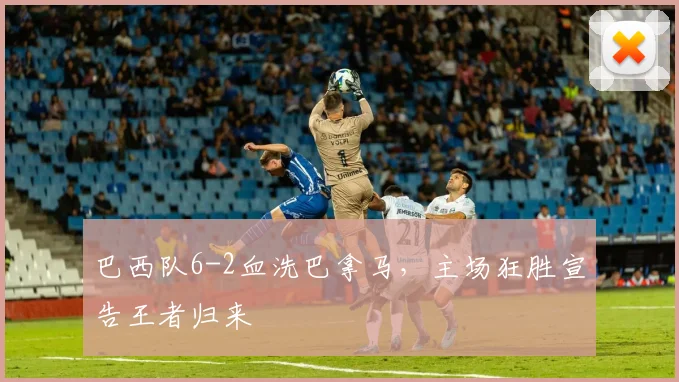 巴西队6-2血洗巴拿马,主场狂胜宣告王者归来