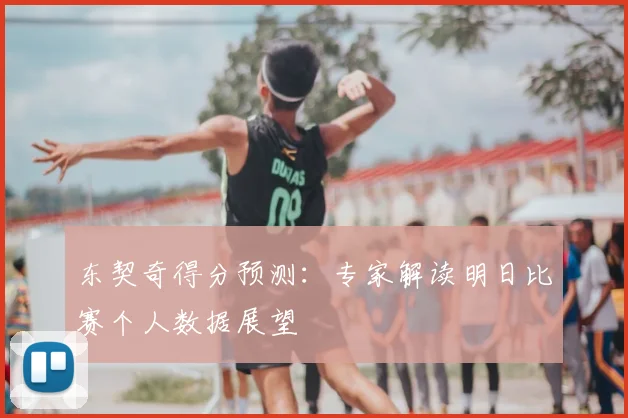 东契奇得分预测:专家解读明日比赛个人数据展望